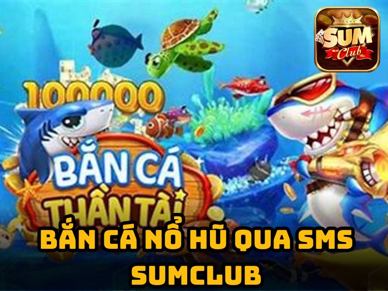 Sumclub - Bắn cá nổ hũ SMS uy tín nhất hiện nay