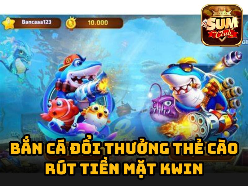 Bắn cá thẻ cào rút tiền mặt hàng đầu Kwin