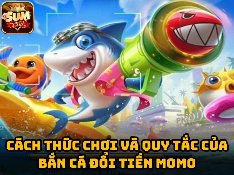 Cách thức chơi và quy tắc của bắn cá đổi tiền Momo Sumclub